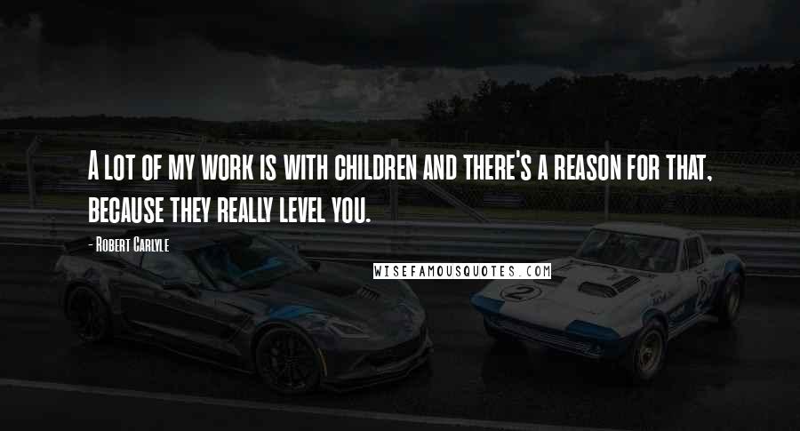 Robert Carlyle Quotes: A lot of my work is with children and there's a reason for that, because they really level you.