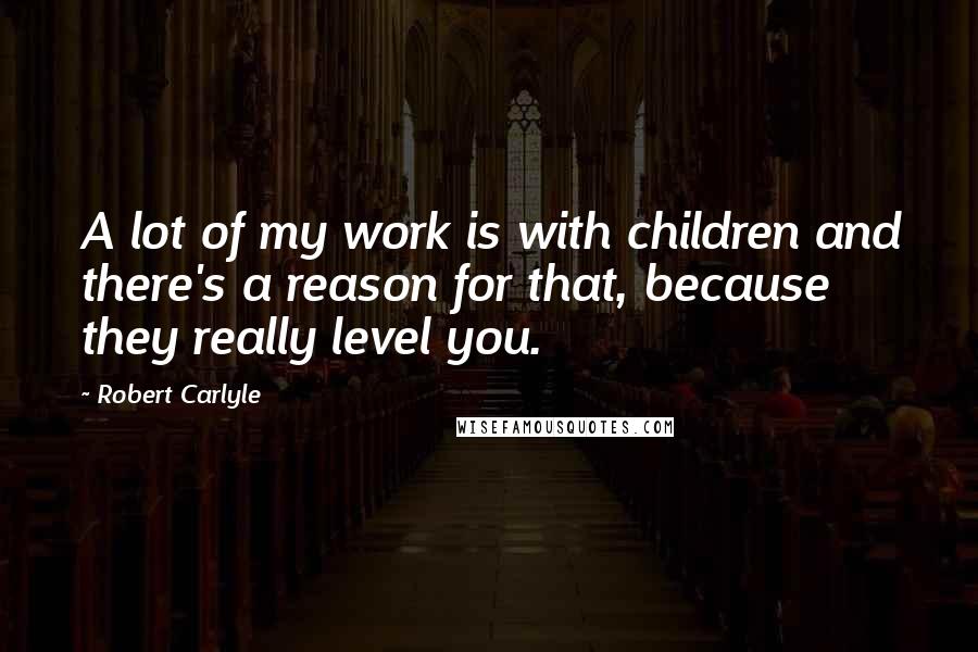 Robert Carlyle Quotes: A lot of my work is with children and there's a reason for that, because they really level you.