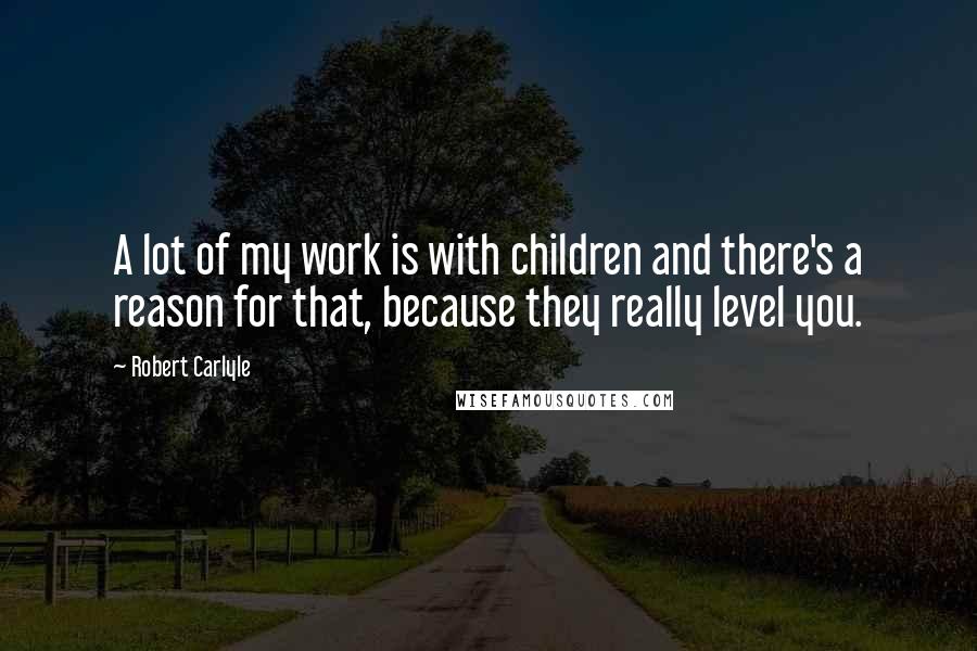 Robert Carlyle Quotes: A lot of my work is with children and there's a reason for that, because they really level you.