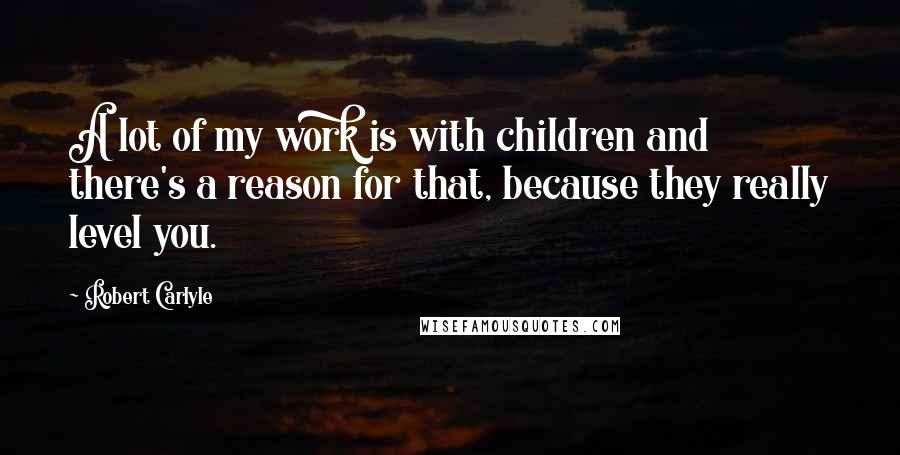 Robert Carlyle Quotes: A lot of my work is with children and there's a reason for that, because they really level you.