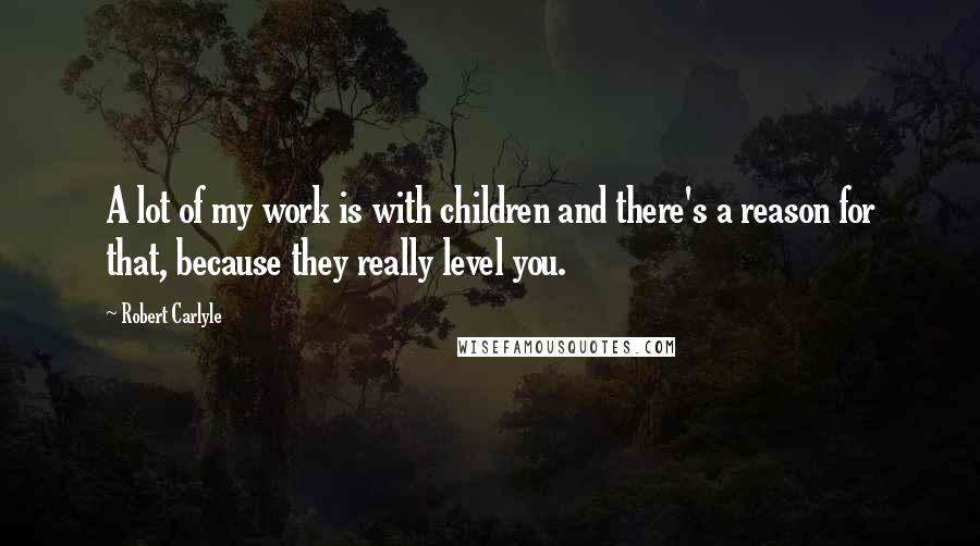 Robert Carlyle Quotes: A lot of my work is with children and there's a reason for that, because they really level you.