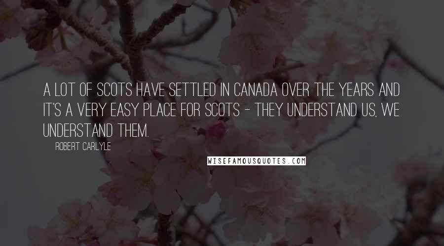 Robert Carlyle Quotes: A lot of Scots have settled in Canada over the years and it's a very easy place for Scots - they understand us, we understand them.