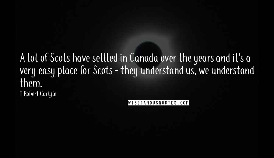 Robert Carlyle Quotes: A lot of Scots have settled in Canada over the years and it's a very easy place for Scots - they understand us, we understand them.