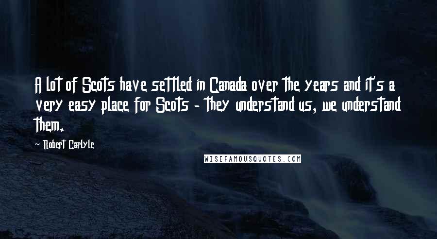 Robert Carlyle Quotes: A lot of Scots have settled in Canada over the years and it's a very easy place for Scots - they understand us, we understand them.