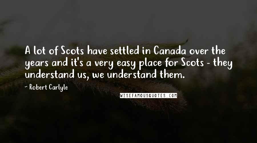 Robert Carlyle Quotes: A lot of Scots have settled in Canada over the years and it's a very easy place for Scots - they understand us, we understand them.