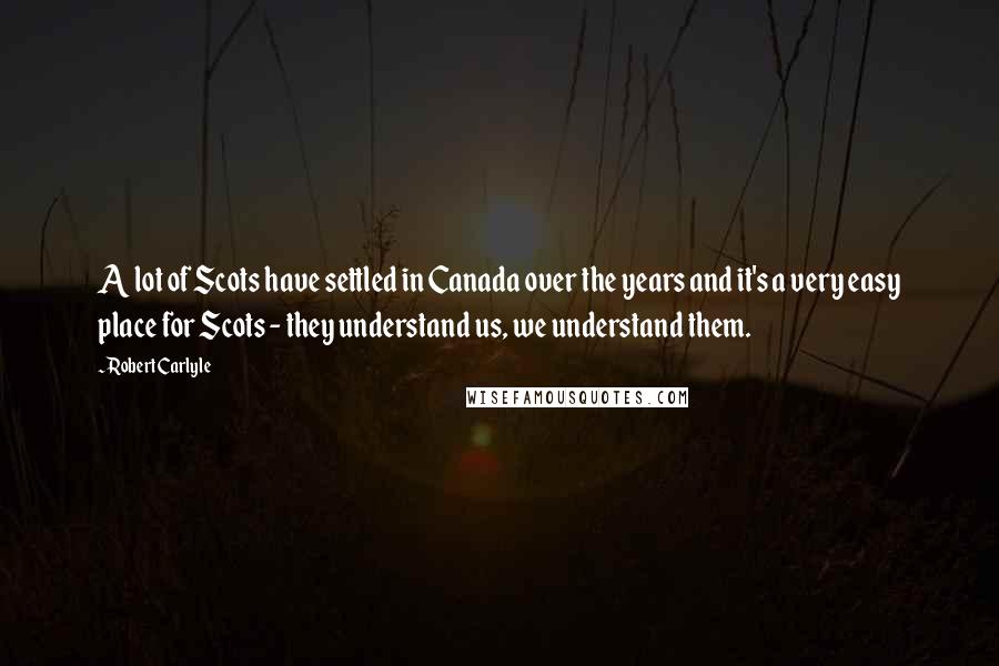 Robert Carlyle Quotes: A lot of Scots have settled in Canada over the years and it's a very easy place for Scots - they understand us, we understand them.