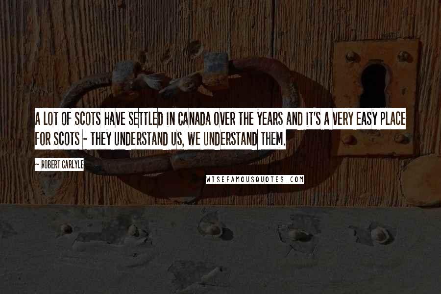 Robert Carlyle Quotes: A lot of Scots have settled in Canada over the years and it's a very easy place for Scots - they understand us, we understand them.