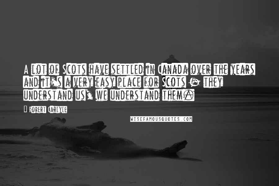 Robert Carlyle Quotes: A lot of Scots have settled in Canada over the years and it's a very easy place for Scots - they understand us, we understand them.