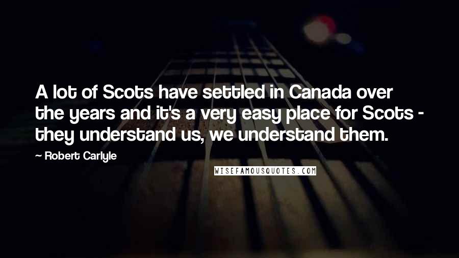 Robert Carlyle Quotes: A lot of Scots have settled in Canada over the years and it's a very easy place for Scots - they understand us, we understand them.