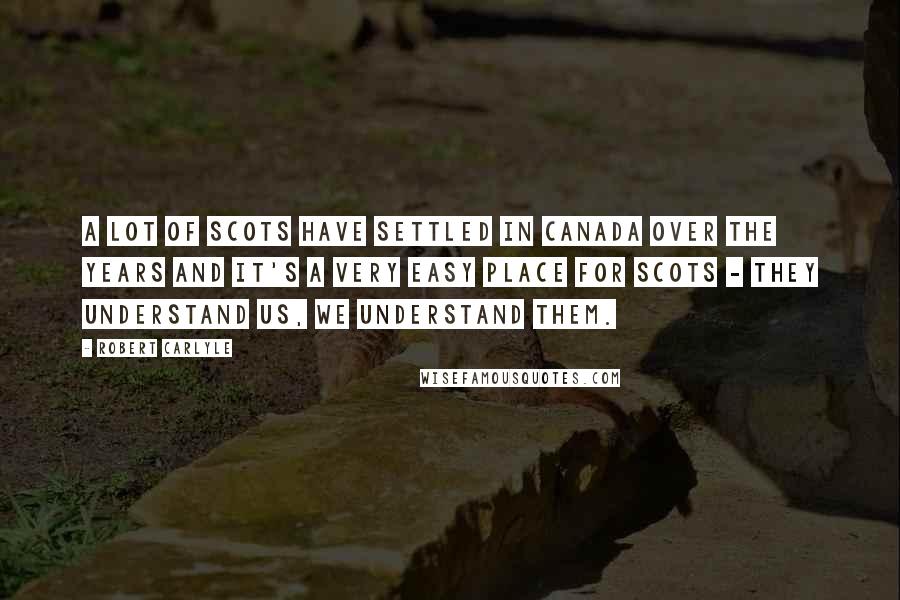 Robert Carlyle Quotes: A lot of Scots have settled in Canada over the years and it's a very easy place for Scots - they understand us, we understand them.