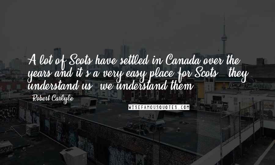 Robert Carlyle Quotes: A lot of Scots have settled in Canada over the years and it's a very easy place for Scots - they understand us, we understand them.