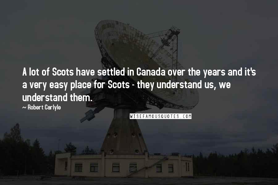 Robert Carlyle Quotes: A lot of Scots have settled in Canada over the years and it's a very easy place for Scots - they understand us, we understand them.