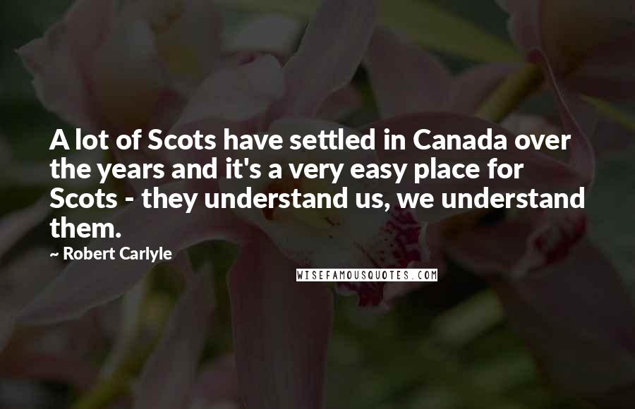 Robert Carlyle Quotes: A lot of Scots have settled in Canada over the years and it's a very easy place for Scots - they understand us, we understand them.