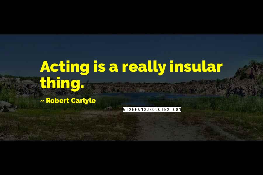 Robert Carlyle Quotes: Acting is a really insular thing.
