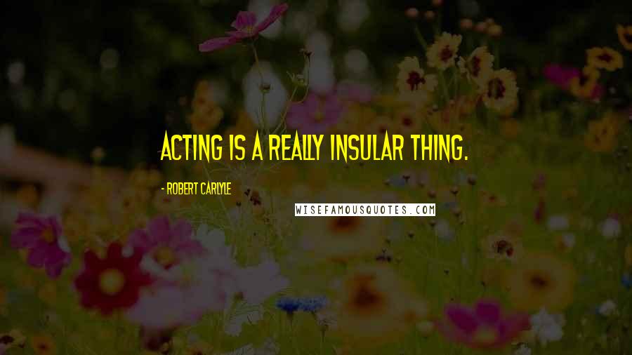 Robert Carlyle Quotes: Acting is a really insular thing.