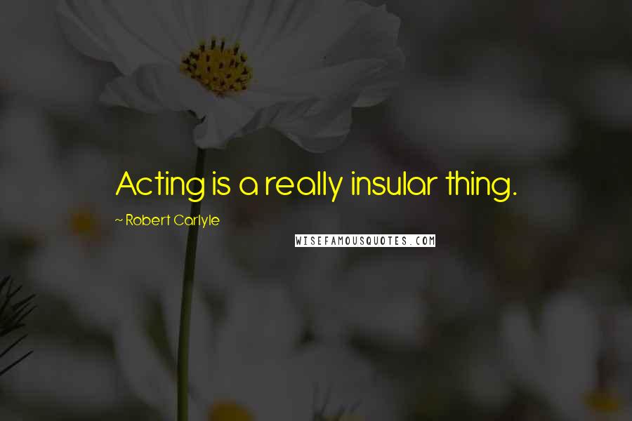 Robert Carlyle Quotes: Acting is a really insular thing.