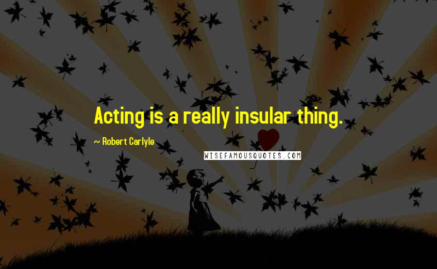 Robert Carlyle Quotes: Acting is a really insular thing.