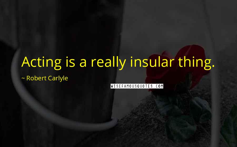 Robert Carlyle Quotes: Acting is a really insular thing.