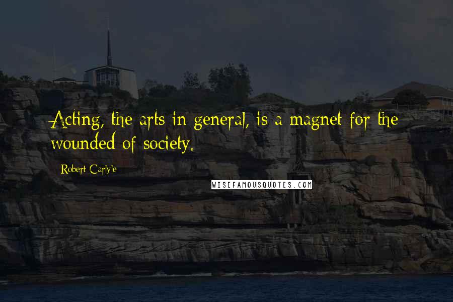 Robert Carlyle Quotes: Acting, the arts in general, is a magnet for the wounded of society.