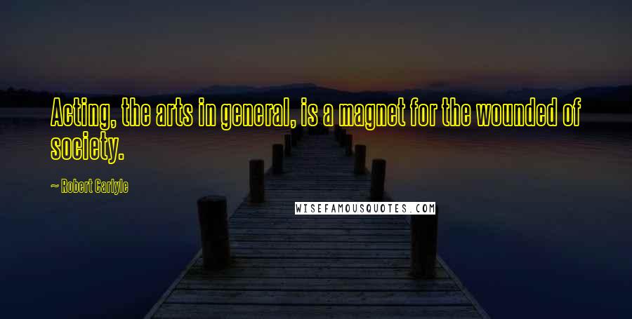 Robert Carlyle Quotes: Acting, the arts in general, is a magnet for the wounded of society.