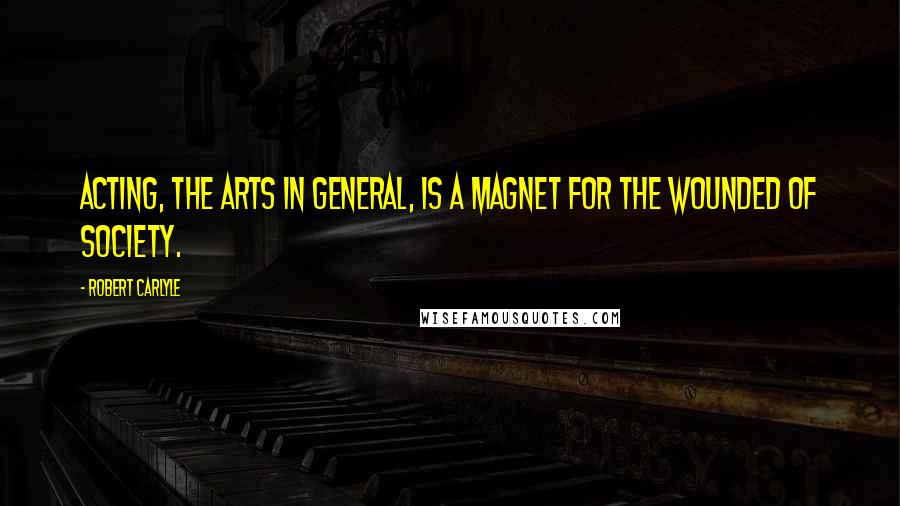 Robert Carlyle Quotes: Acting, the arts in general, is a magnet for the wounded of society.