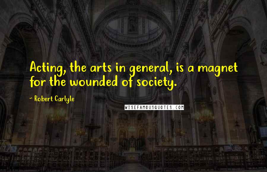 Robert Carlyle Quotes: Acting, the arts in general, is a magnet for the wounded of society.