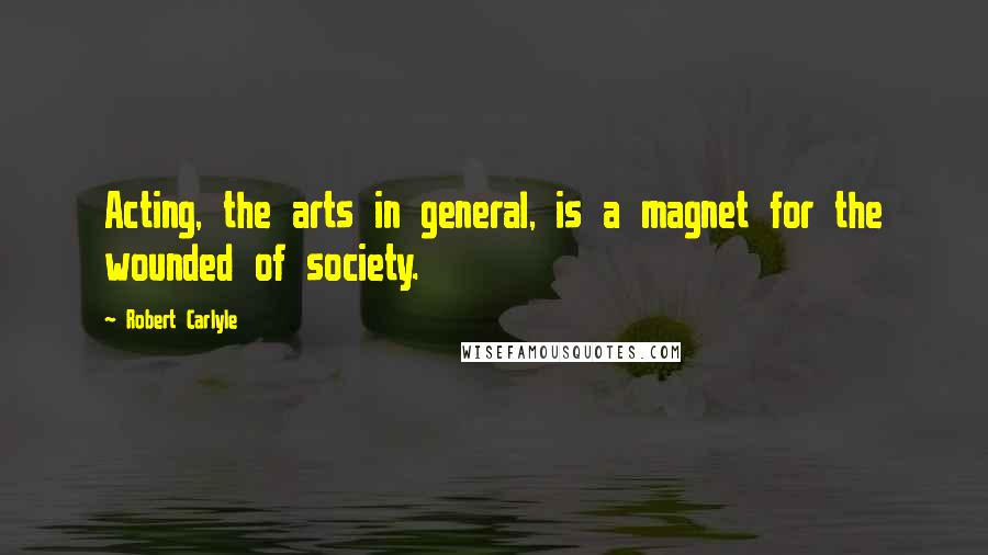 Robert Carlyle Quotes: Acting, the arts in general, is a magnet for the wounded of society.