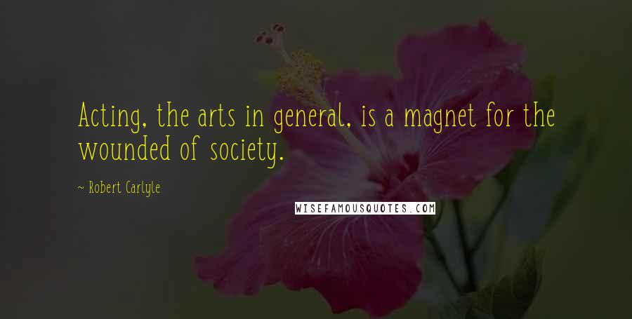 Robert Carlyle Quotes: Acting, the arts in general, is a magnet for the wounded of society.