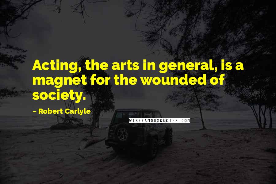 Robert Carlyle Quotes: Acting, the arts in general, is a magnet for the wounded of society.