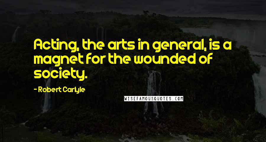 Robert Carlyle Quotes: Acting, the arts in general, is a magnet for the wounded of society.