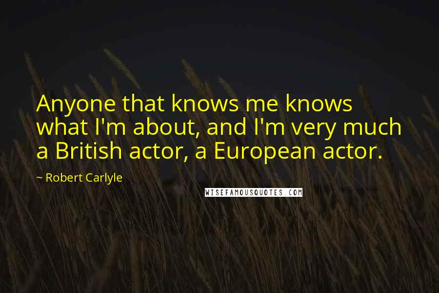 Robert Carlyle Quotes: Anyone that knows me knows what I'm about, and I'm very much a British actor, a European actor.