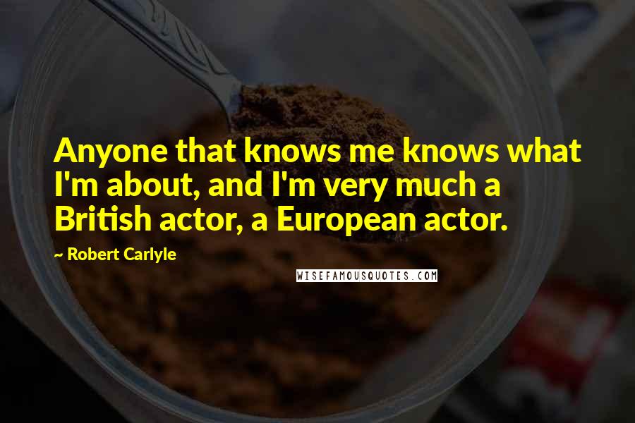 Robert Carlyle Quotes: Anyone that knows me knows what I'm about, and I'm very much a British actor, a European actor.