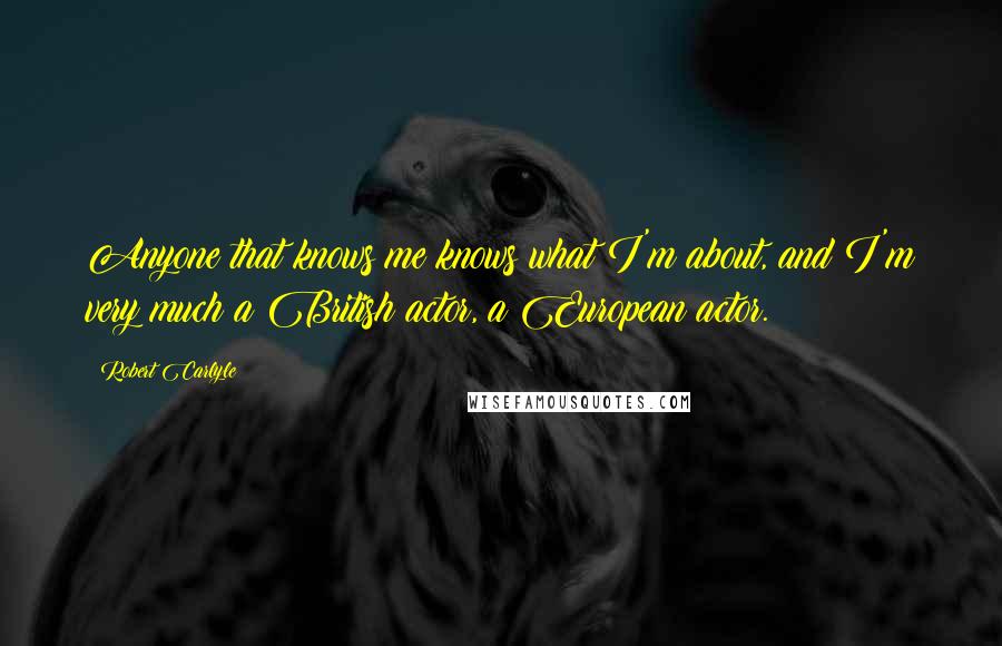 Robert Carlyle Quotes: Anyone that knows me knows what I'm about, and I'm very much a British actor, a European actor.