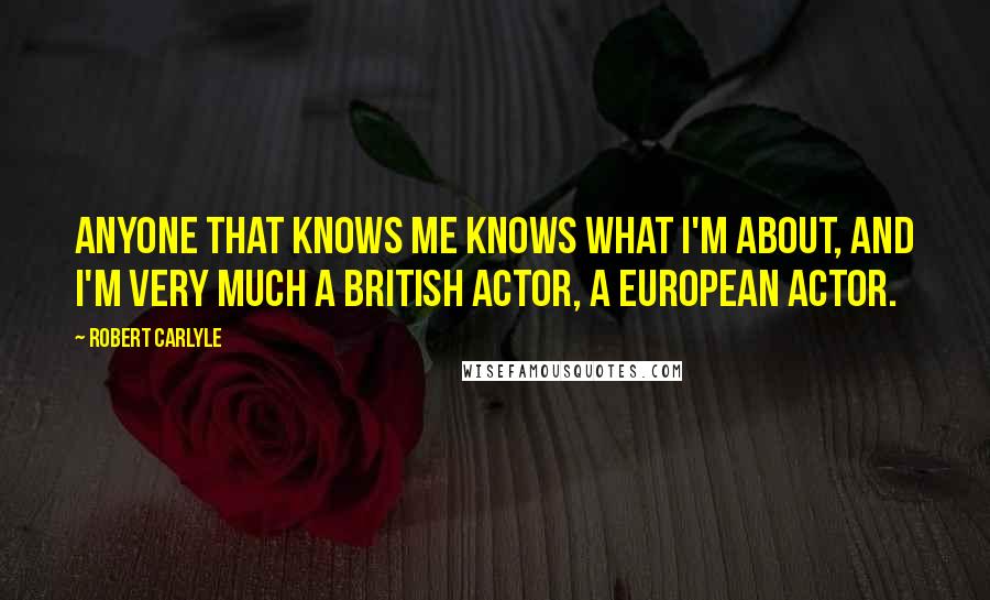 Robert Carlyle Quotes: Anyone that knows me knows what I'm about, and I'm very much a British actor, a European actor.