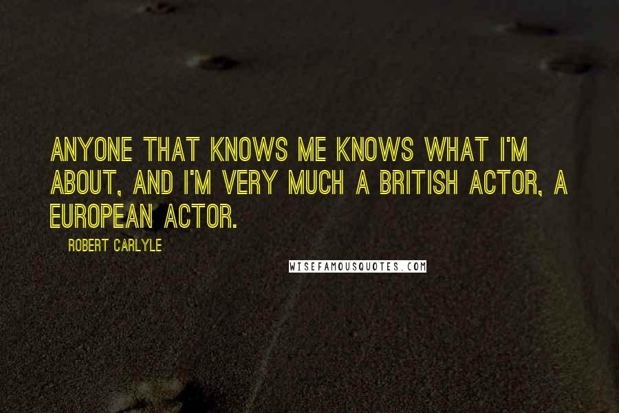Robert Carlyle Quotes: Anyone that knows me knows what I'm about, and I'm very much a British actor, a European actor.