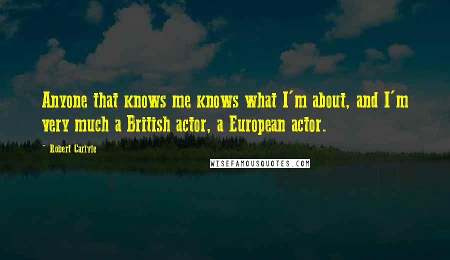 Robert Carlyle Quotes: Anyone that knows me knows what I'm about, and I'm very much a British actor, a European actor.