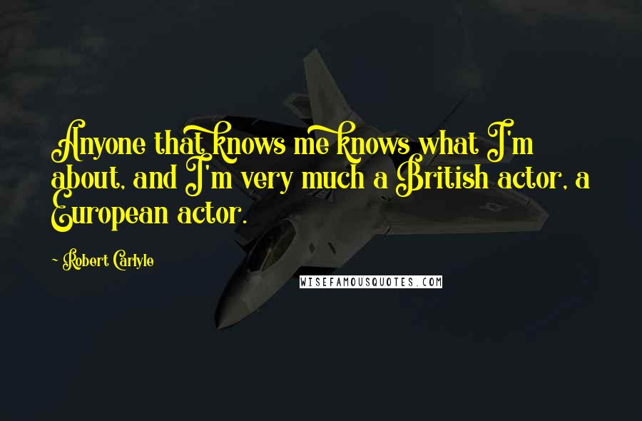 Robert Carlyle Quotes: Anyone that knows me knows what I'm about, and I'm very much a British actor, a European actor.
