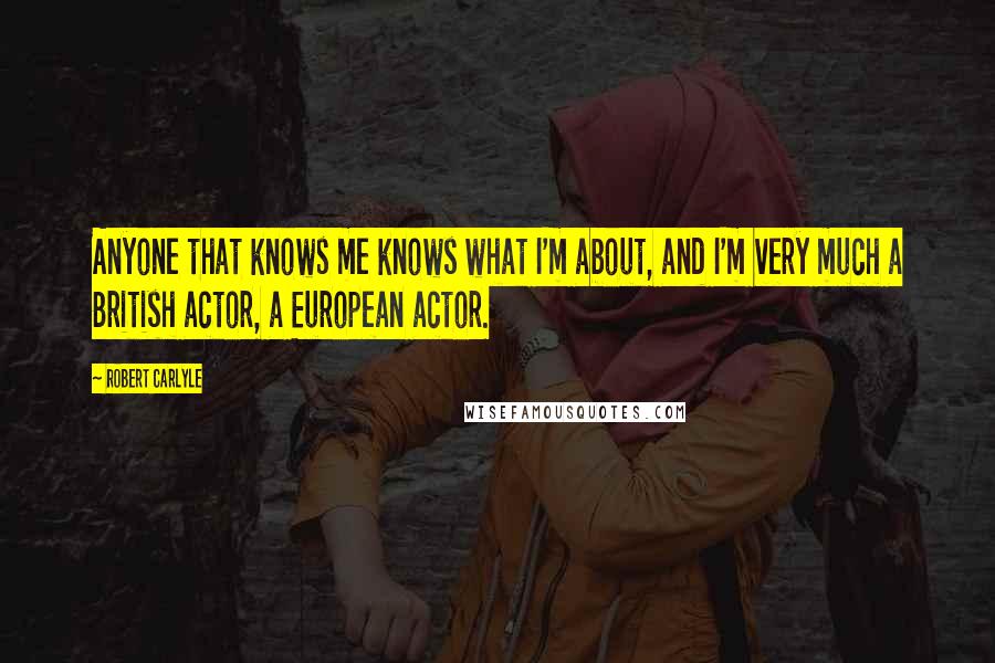Robert Carlyle Quotes: Anyone that knows me knows what I'm about, and I'm very much a British actor, a European actor.