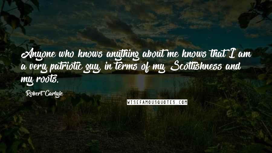 Robert Carlyle Quotes: Anyone who knows anything about me knows that I am a very patriotic guy, in terms of my Scottishness and my roots.