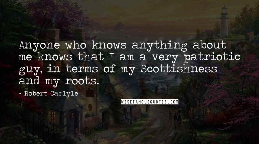 Robert Carlyle Quotes: Anyone who knows anything about me knows that I am a very patriotic guy, in terms of my Scottishness and my roots.