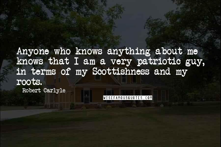 Robert Carlyle Quotes: Anyone who knows anything about me knows that I am a very patriotic guy, in terms of my Scottishness and my roots.