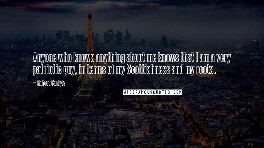Robert Carlyle Quotes: Anyone who knows anything about me knows that I am a very patriotic guy, in terms of my Scottishness and my roots.