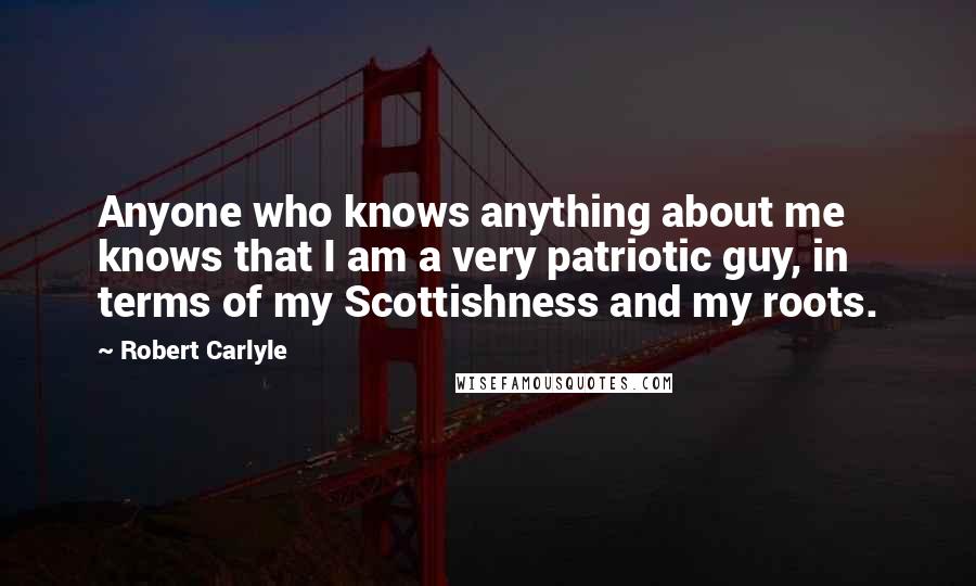 Robert Carlyle Quotes: Anyone who knows anything about me knows that I am a very patriotic guy, in terms of my Scottishness and my roots.