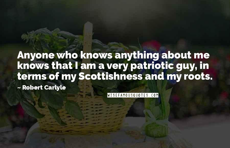 Robert Carlyle Quotes: Anyone who knows anything about me knows that I am a very patriotic guy, in terms of my Scottishness and my roots.