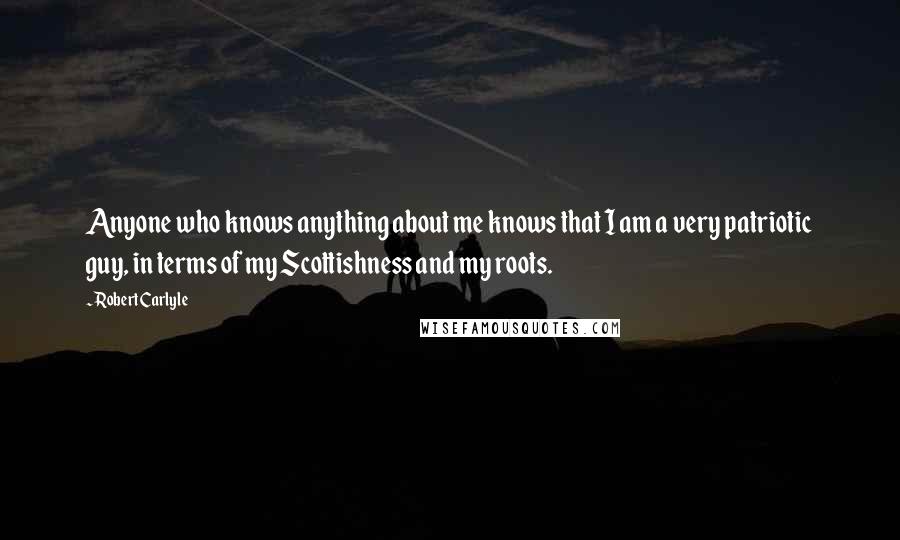 Robert Carlyle Quotes: Anyone who knows anything about me knows that I am a very patriotic guy, in terms of my Scottishness and my roots.