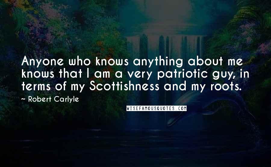 Robert Carlyle Quotes: Anyone who knows anything about me knows that I am a very patriotic guy, in terms of my Scottishness and my roots.