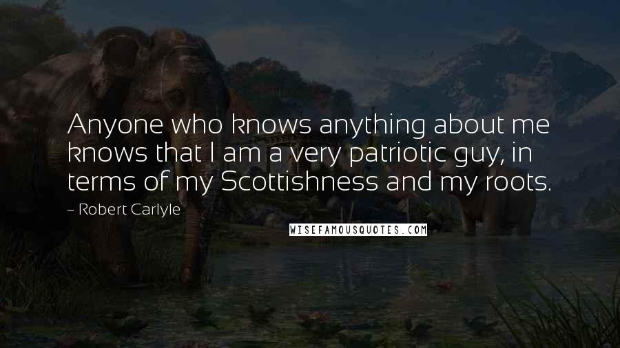 Robert Carlyle Quotes: Anyone who knows anything about me knows that I am a very patriotic guy, in terms of my Scottishness and my roots.