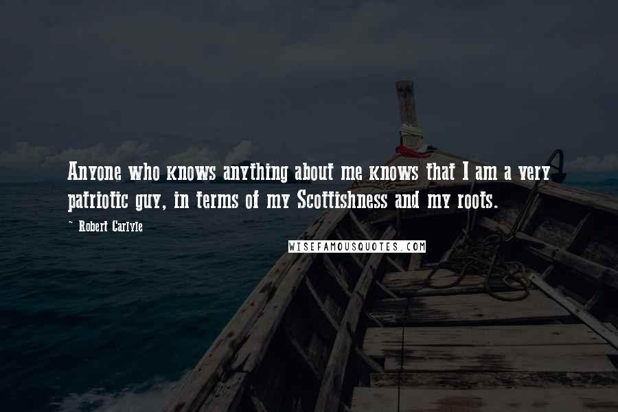 Robert Carlyle Quotes: Anyone who knows anything about me knows that I am a very patriotic guy, in terms of my Scottishness and my roots.