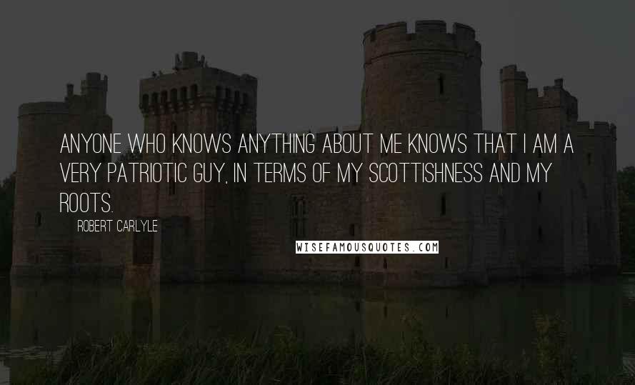 Robert Carlyle Quotes: Anyone who knows anything about me knows that I am a very patriotic guy, in terms of my Scottishness and my roots.