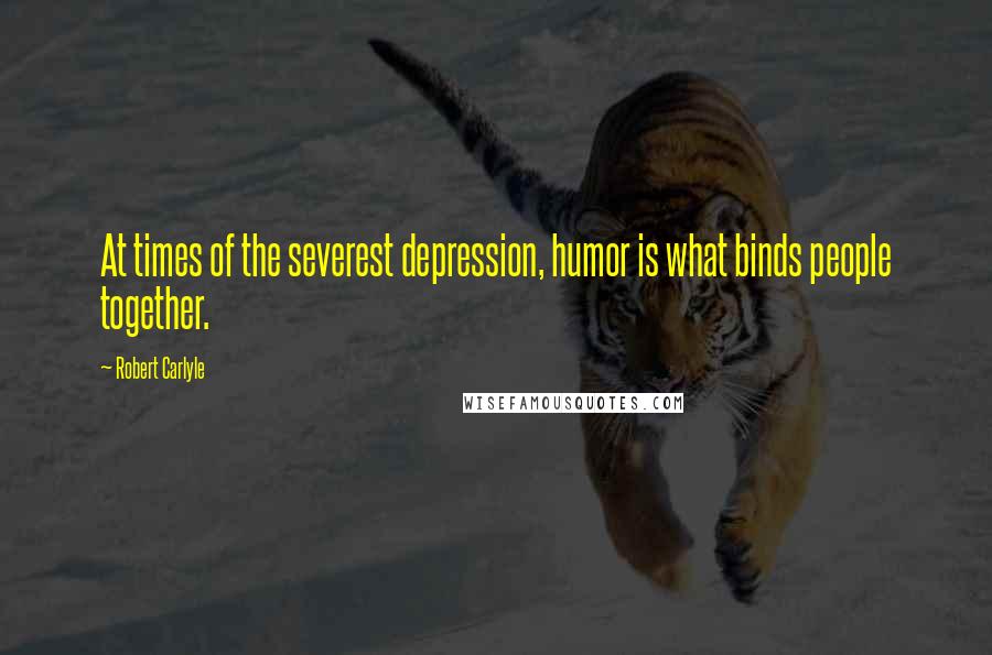 Robert Carlyle Quotes: At times of the severest depression, humor is what binds people together.